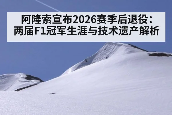 阿隆索宣布2026赛季后退役：两届F1冠军生涯与技术遗产解析