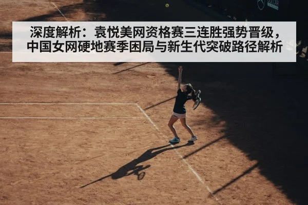 深度解析：袁悦美网资格赛三连胜强势晋级，中国女网硬地赛季困局与新生代突破路径解析