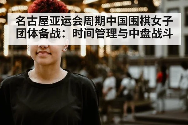 名古屋亚运会周期中国围棋女子团体备战：时间管理与中盘战斗