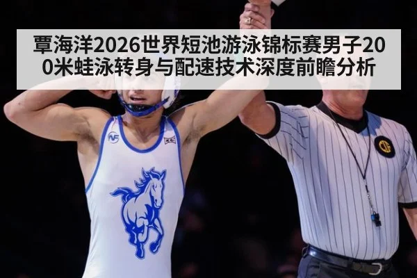 覃海洋2026世界短池游泳锦标赛男子200米蛙泳转身与配速技术深度前瞻分析